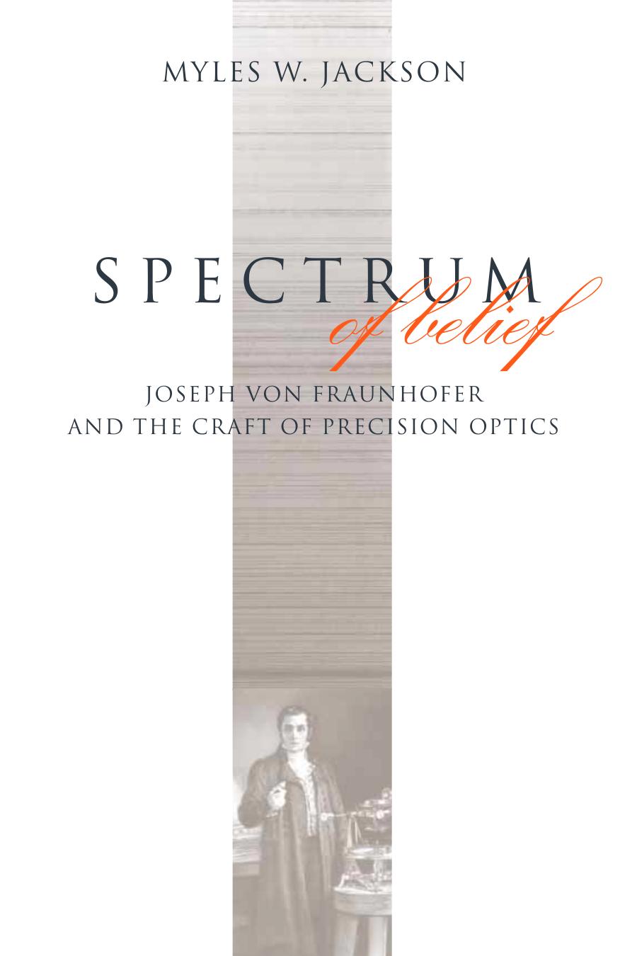Spectrum of Belief: Joseph von Fraunhofer and the Craft of Precision Optics (Transformations: Studies in the History of Science and Technology) by Myles W. Jackson