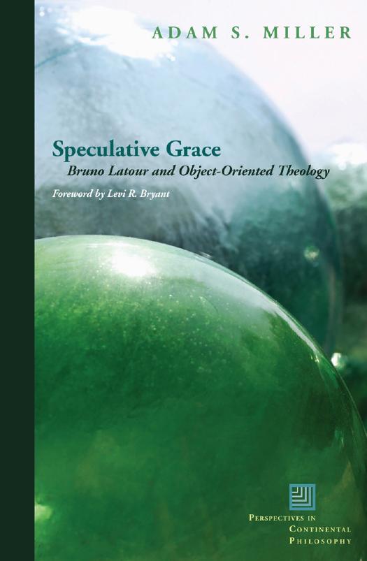 Speculative Grace: Bruno Latour and Object-Oriented Theology by Adam S. Miller Levi R. Bryant