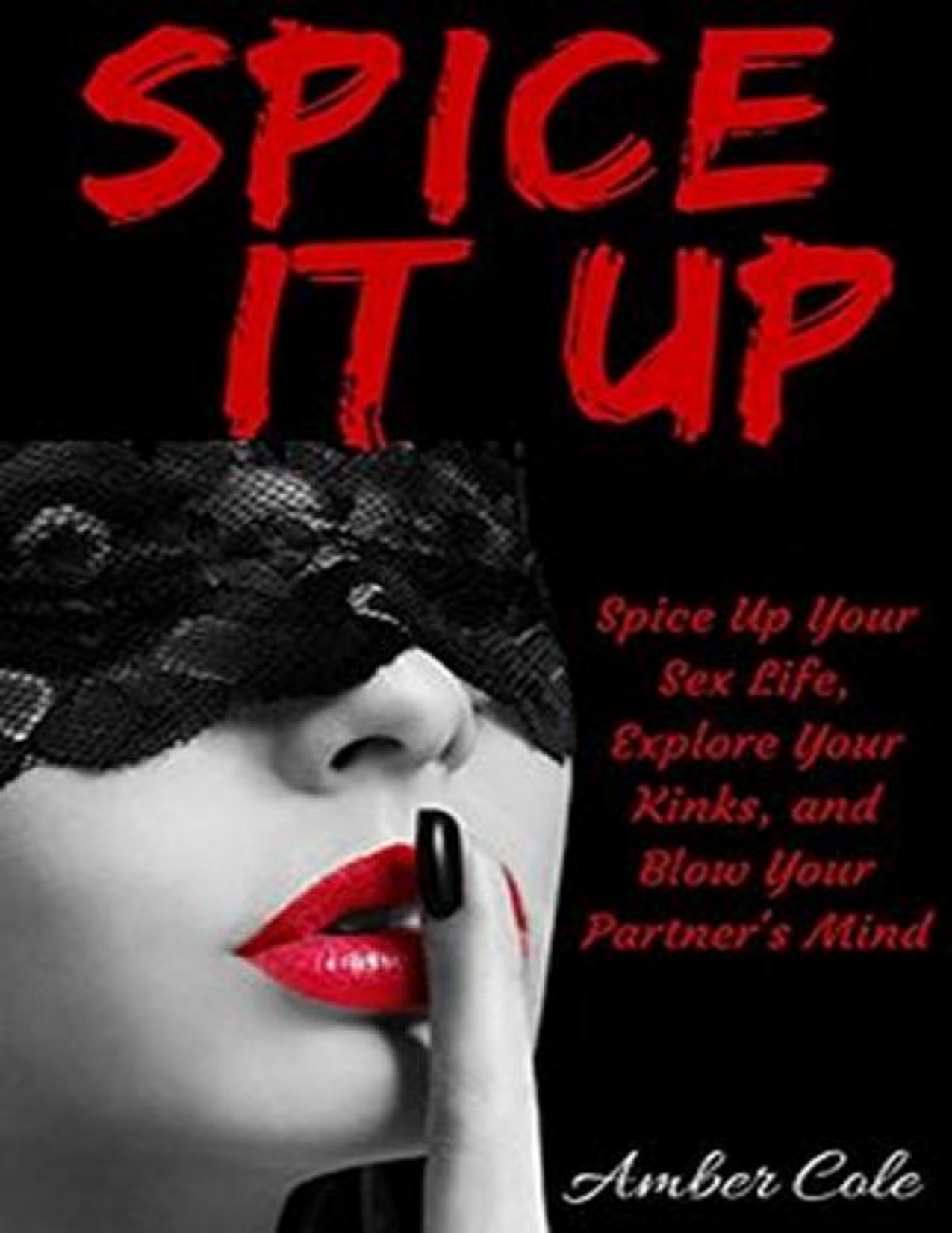 Spice It Up: Spice Up Your Sex Life, Explore Your Fantasies and Kinks, and Blow Your Partner's Mind by Amber Cole