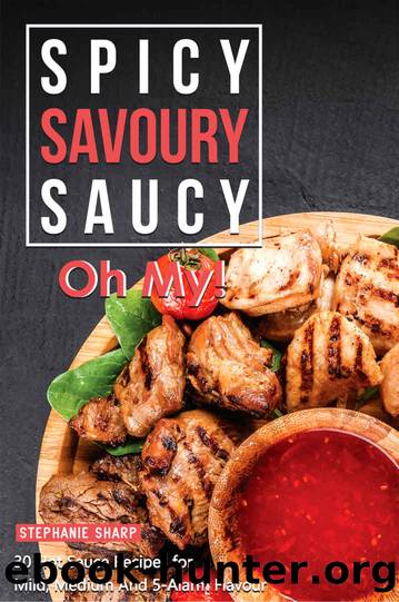 Spicy, Savoury, Saucy, Oh My!: 30 Hot Sauce Recipes for Mild, Medium And 5-Alarm Flavour by Stephanie Sharp