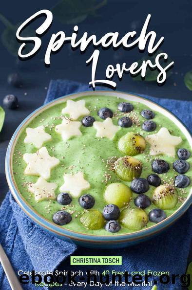 Spinach Lovers: Celebrate Spinach with 40 Fresh and Frozen Recipes – Every Day of the Month! by Christina Tosch