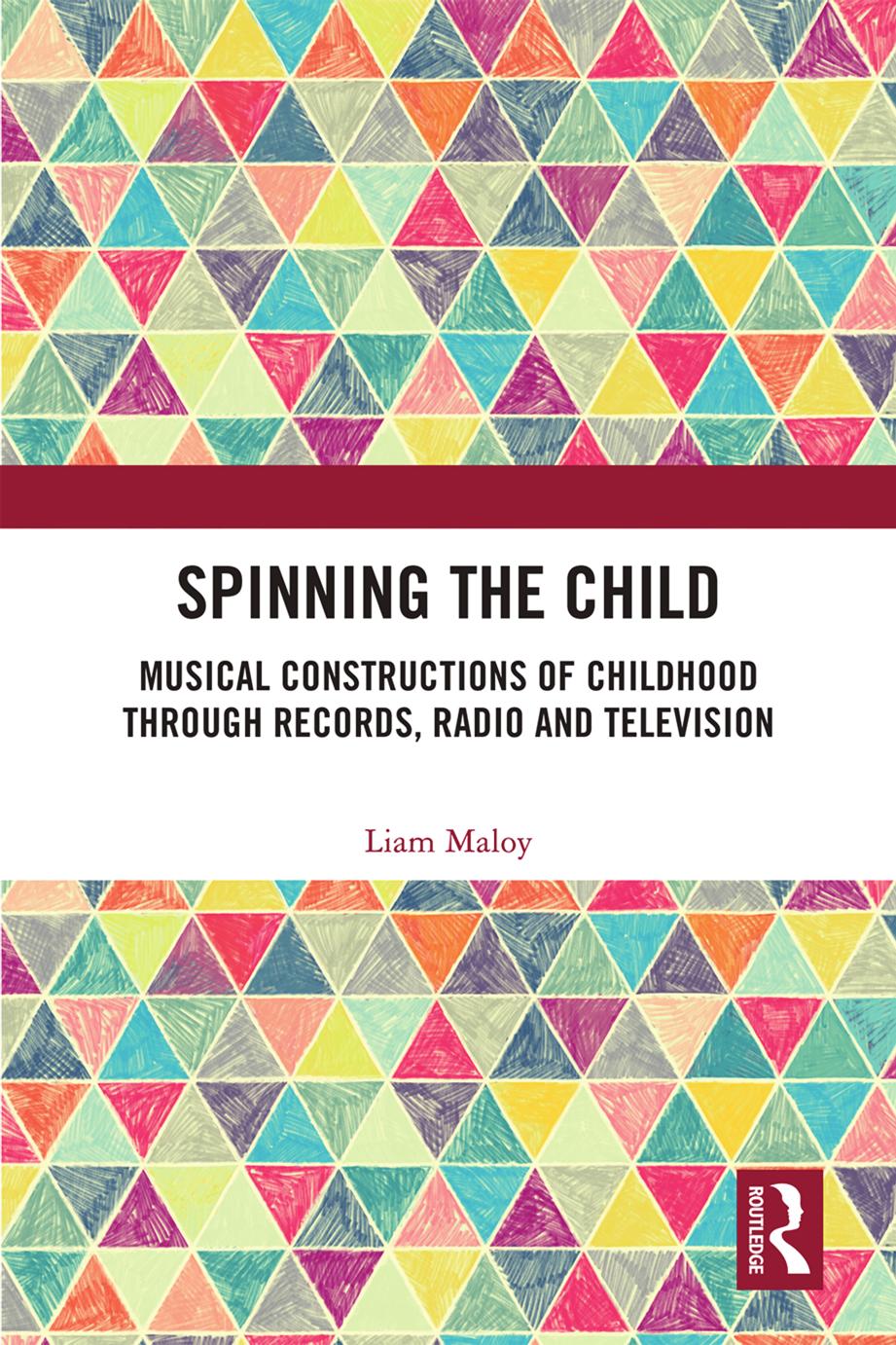 Spinning the Child : Musical Constructions of Childhood through Records, Radio and Television by Liam Maloy