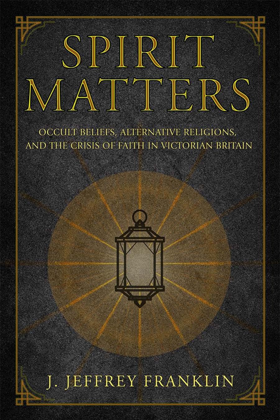 Spirit Matters: Occult Beliefs, Alternative Religions, and the Crisis of Faith in Victorian Britain by J. Jeffrey Franklin