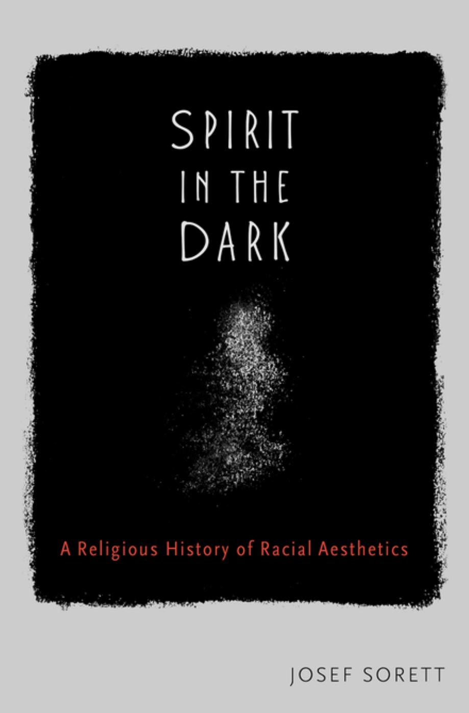 Spirit in the Dark: A Religious History of Racial Aesthetics by Josef Sorett