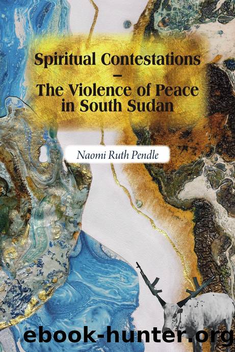 Spiritual Contestations  The Violence of Peace in South Sudan by Naomi Ruth Pendle;