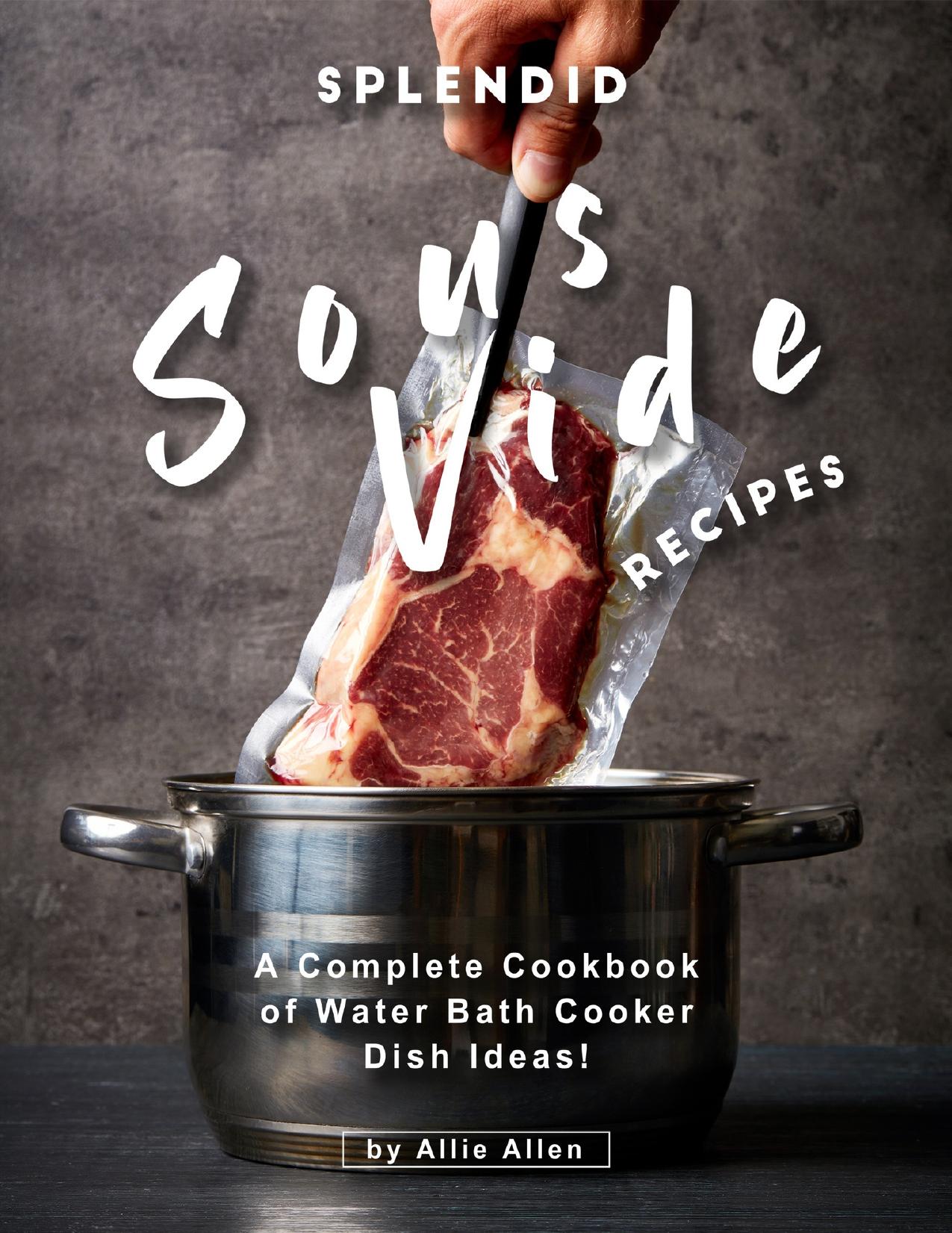 Splendid Sous Vide Recipes: A Complete Cookbook of Water Bath Cooker Dish Ideas! by Allen Allie