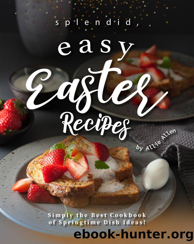 Splendid, Easy Easter Recipes: Simply the Best Cookbook of Springtime Dish Ideas! by Allen Allie