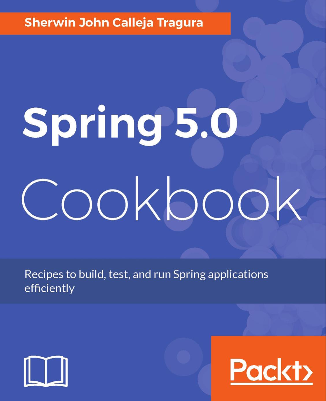 Spring 5.0 Cookbook: Recipes to build, test, and run Spring applications efficiently by Sherwin John Calleja Tragura