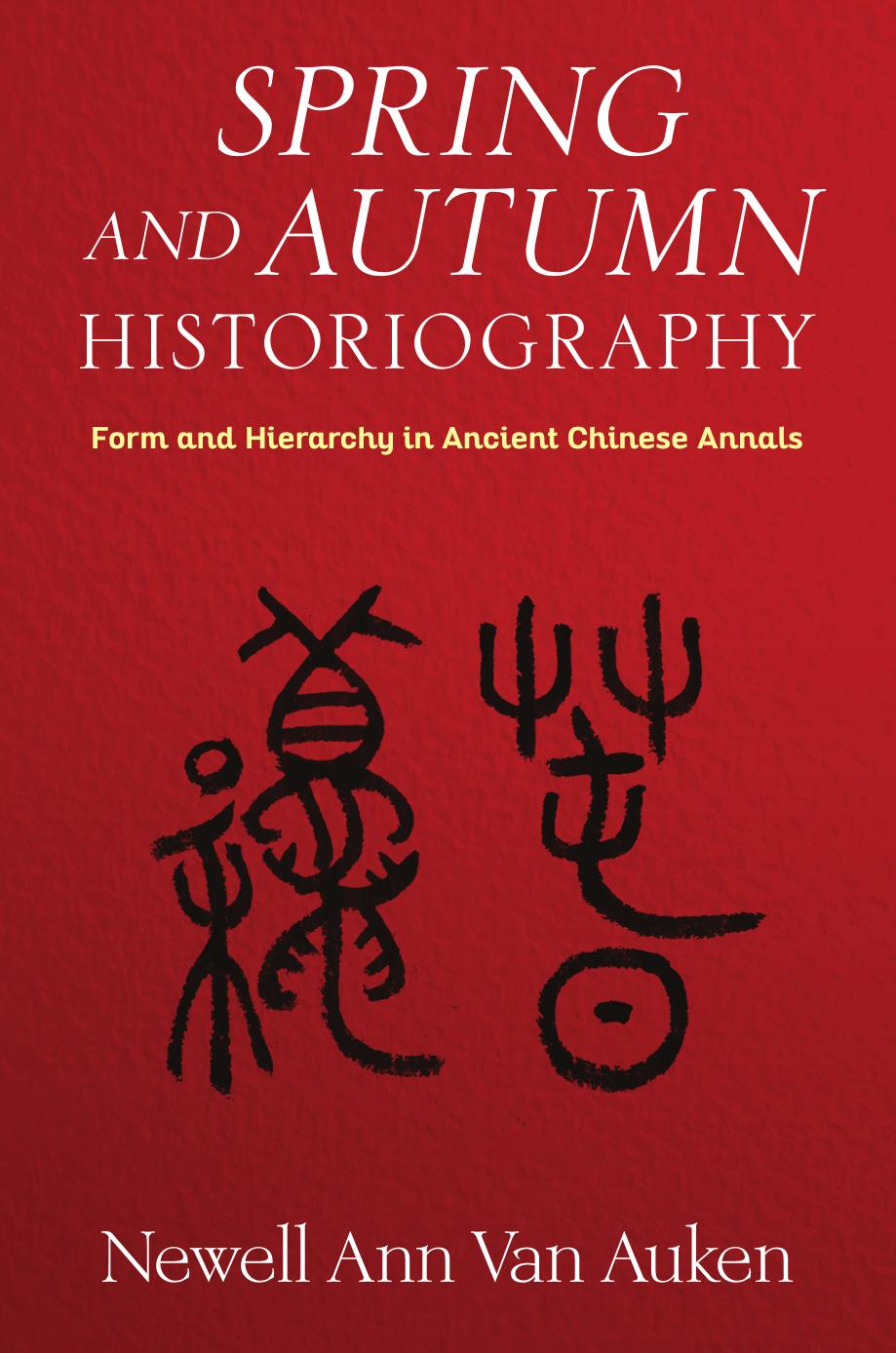 Spring and Autumn Historiography: Form and Hierarchy in Ancient Chinese Annals by Van Auken Newell Ann