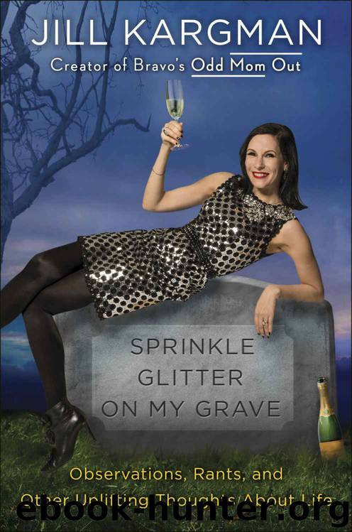Sprinkle Glitter on My Grave: Observations, Rants, and Other Uplifting Thoughts About Life by Jill Kargman