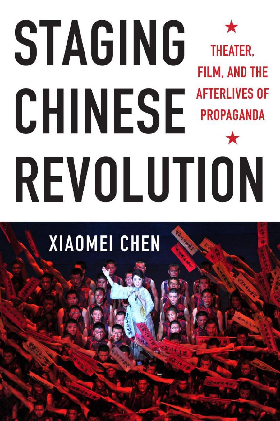 Staging Chinese Revolution: Theater, Film, and the Afterlives of Propaganda by Xiaomei Chen