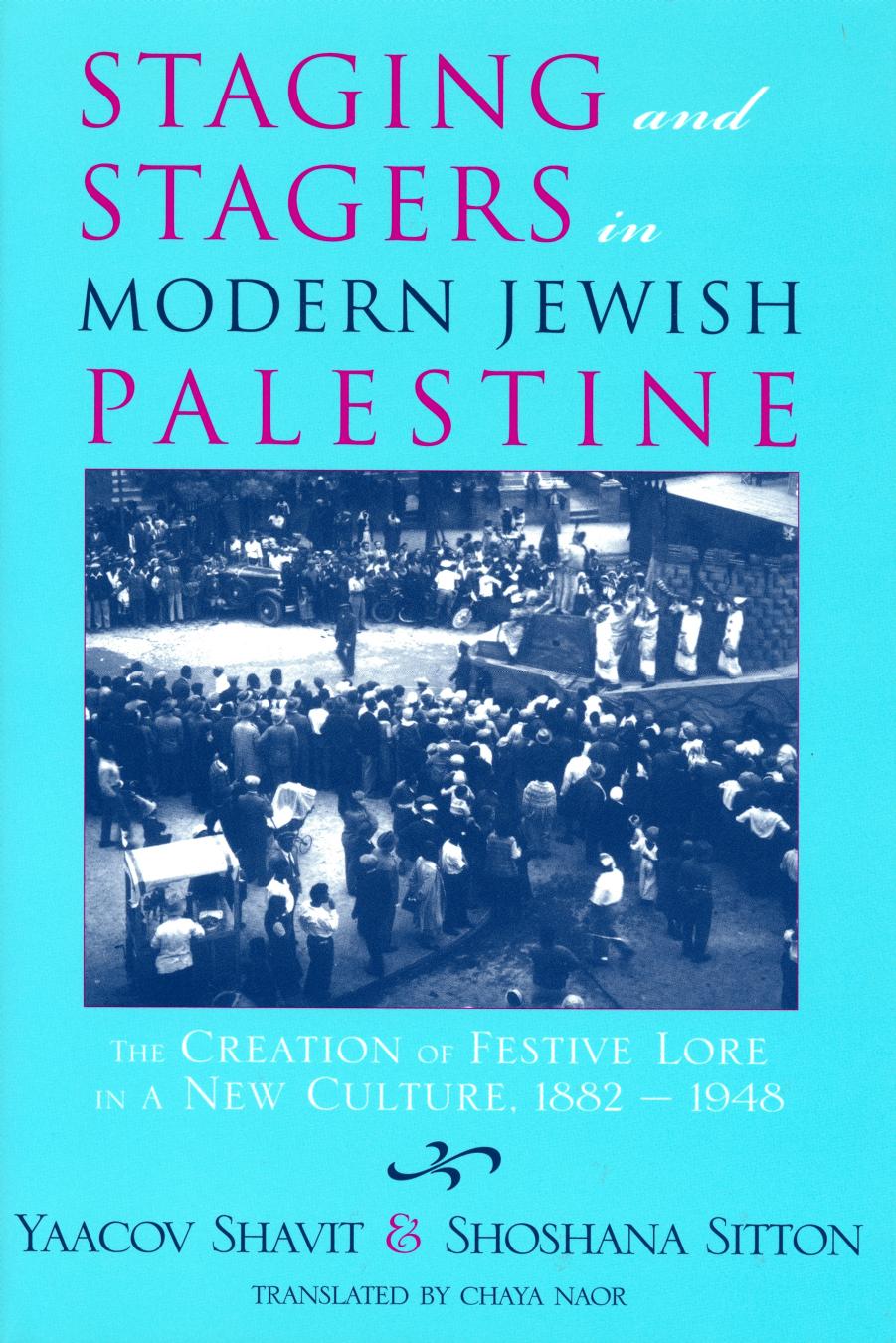 Staging and Stagers in Modern Jewish Palestine: The Creation of Festive Lore in a New Culture, 1882â1948 by Yaacov Shavit Shoshana Sitton