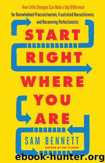 Start Right Where You Are: How Little Changes Can Make a Big Difference for Overwhelmed Procrastinators, Frustrated Overachievers, and Recovering Perfectionists by Sam Bennett