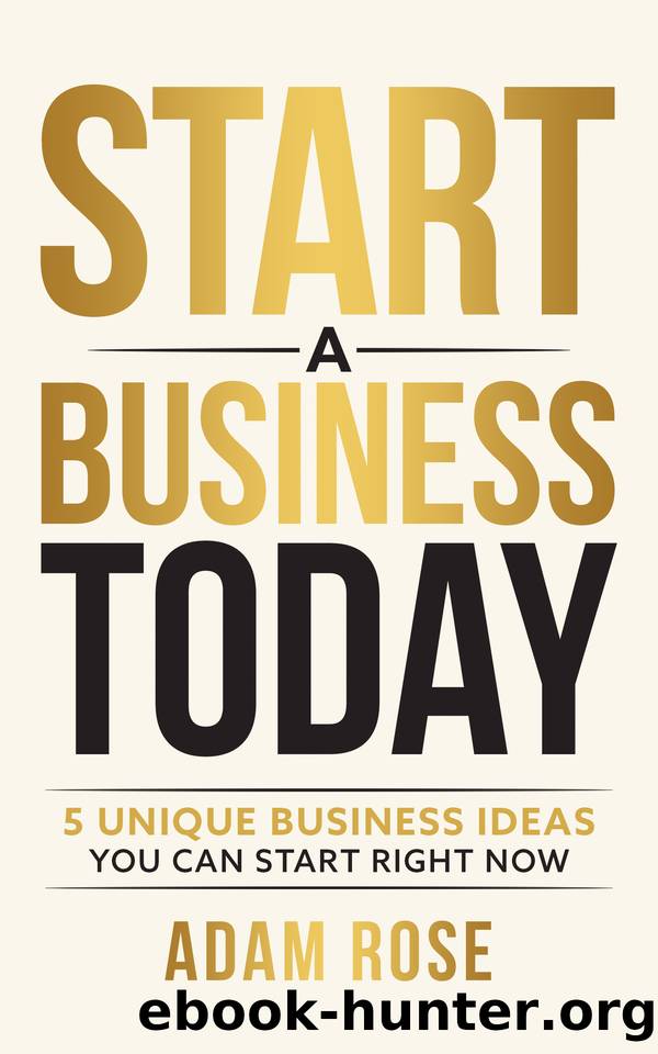 Start a Business Today: 5 Unique Business Ideas You Can Start Right Now by Rose Adam