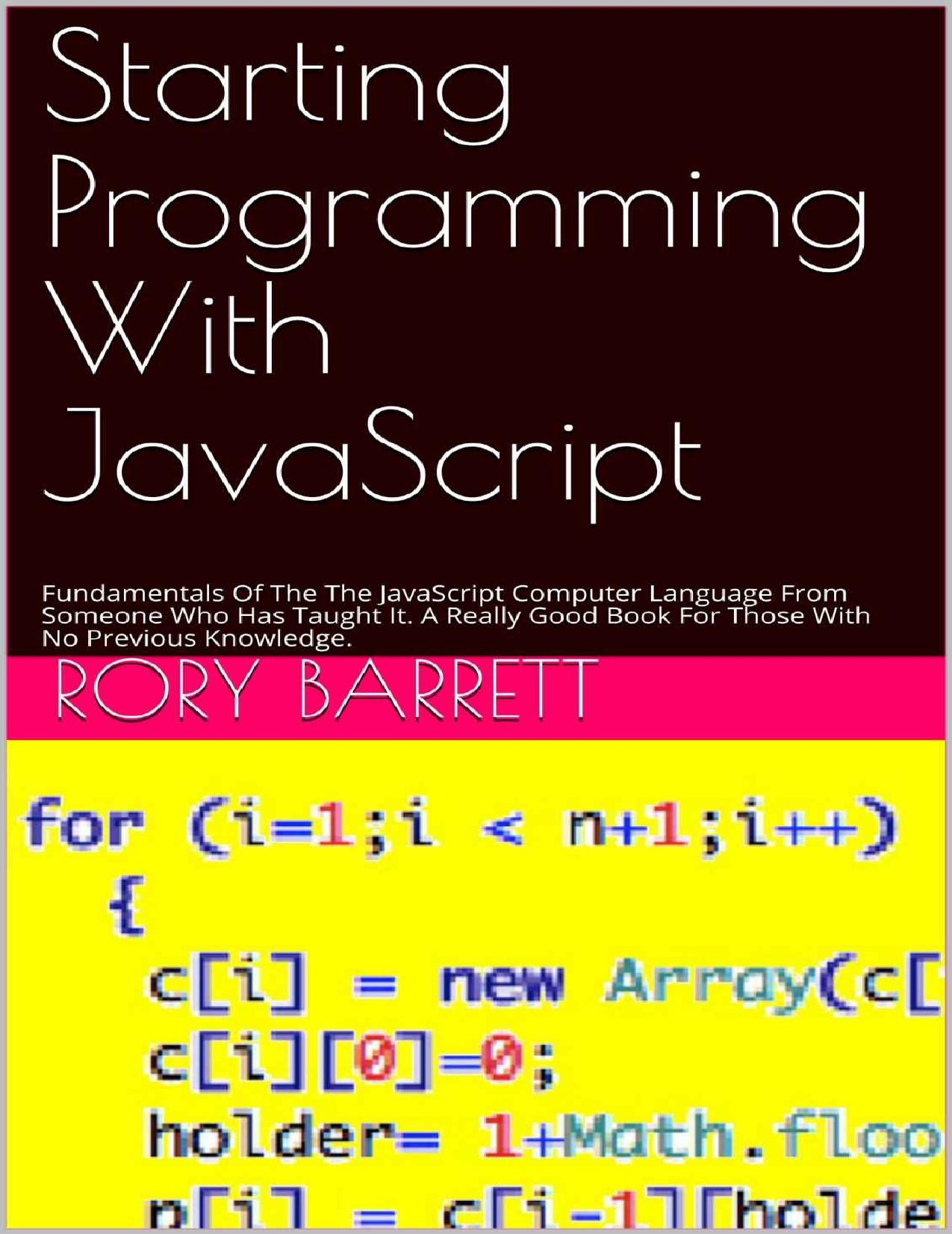 Starting Programming With JavaScript: Fundamentals Of The The JavaScript Computer Language From Someone Who Has Taught It. A Really Good Book For Those With No Previous Knowledge. by Rory Barrett