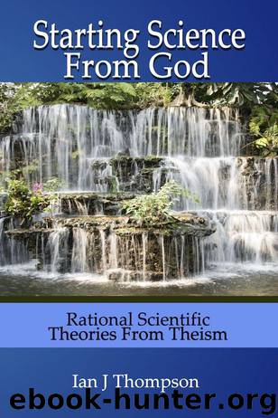 Starting Science from God: Rational Scientific Theories from Theism by Ian J Thompson
