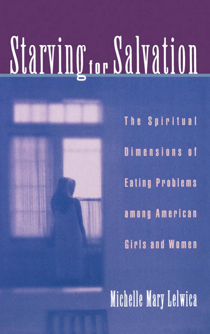 Starving For Salvation: The Spiritual Dimensions of Eating Problems among American Girls and Women by Michelle Mary Lelwica