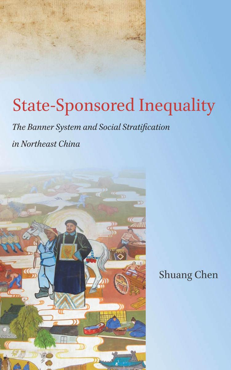 State-Sponsored Inequality: The Banner System and Social Stratification in Northeast China by Shuang Chen