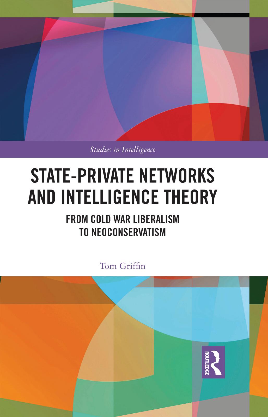 State-private Networks and Intelligence Theory: From Cold War Liberalism to Neoconservatism by Tom Griffin