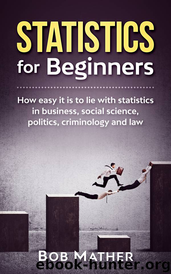 Statistics for Beginners: How easy it is to lie with statistics in business, social science, politics, criminology and law by Mather Bob