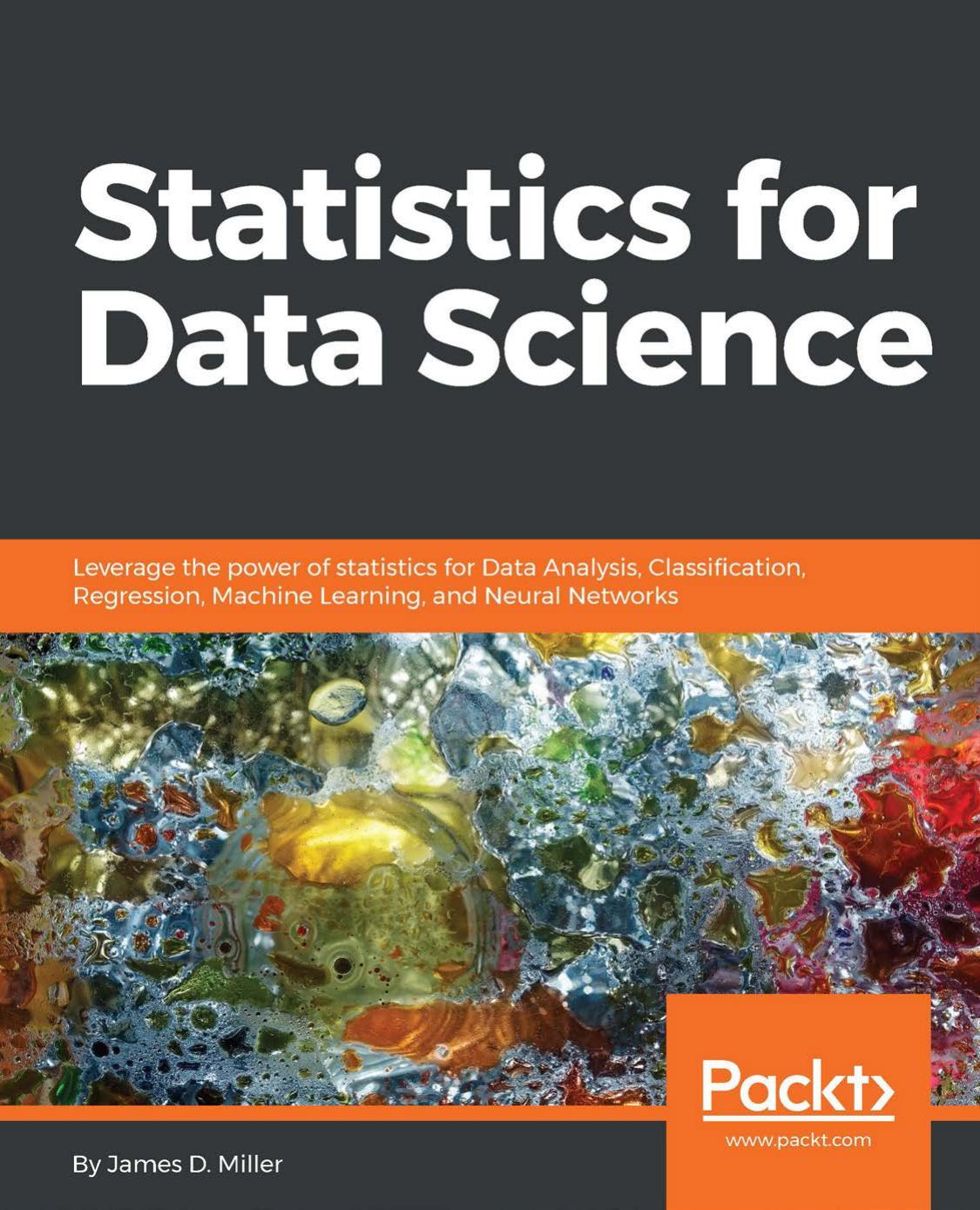 Statistics for data science: leverage the power of statistics for data analysis, classification, regression, machine learning, and neural networks by Miller James D