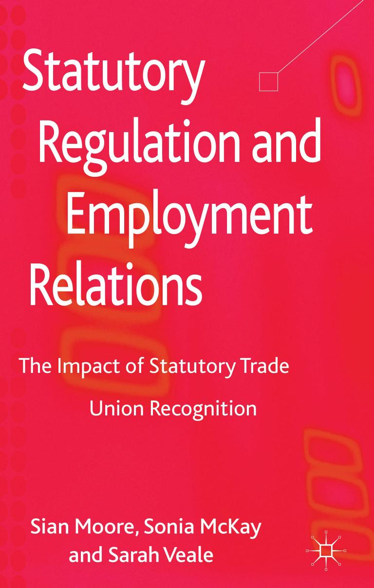 Statutory Regulation and Employment Relations: The Impact of Statutory Trade Union Recognition by Sian Moore Sonia McKay Sarah Veale