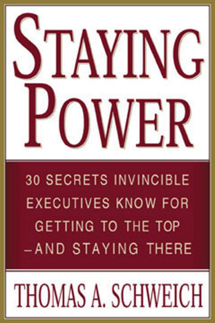 Staying Power : 30 Secrets Invincible Executives Use for Getting to the Top - and Staying There by Thomas A. Schweich