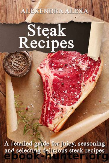 Steak Recipes: Learn How To Cook Resturant Quality Steak Recipes, A Great Collection of Steak Recipes Under One Cookbook by Alexandra Alexa