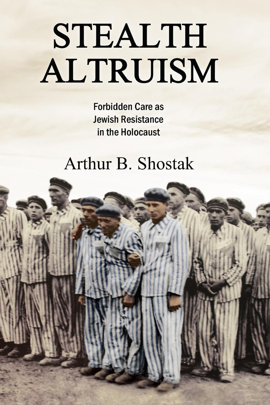 Stealth Altruism: Forbidden Care as Jewish Resistance in the Holocaust by Arthur B. Shostak