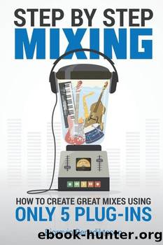 Step by Step Mixing: How to Create Great Mixes Using Only 5 Plug-Ins by Bjorgvin Benediktsson