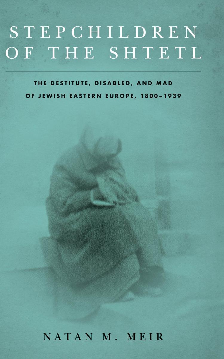 Stepchildren of the Shtetl: The Destitute, Disabled, and Mad of Jewish Eastern Europe, 1800-1939 by Natan M. Meir