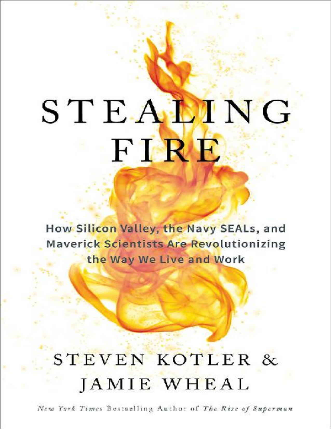 Steven Kotler, Jamie Wheal-Stealing Fire_ How Silicon Valley, the Navy SEALs, and Maverick Scientists Are Revolutionizing the Way We Live and Work-Dey Street Books (2017).pdf by Steven Kotler Jamie Wheal