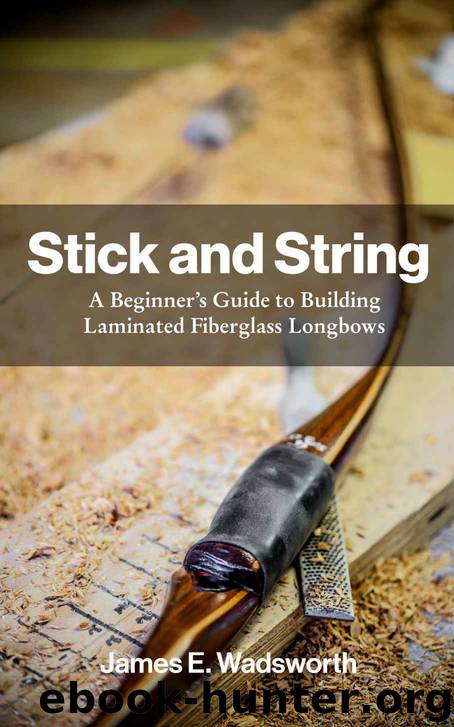 Stick and String: A Beginner's Guide to Building Laminated Fiberglass Longbows by James E. Wadsworth