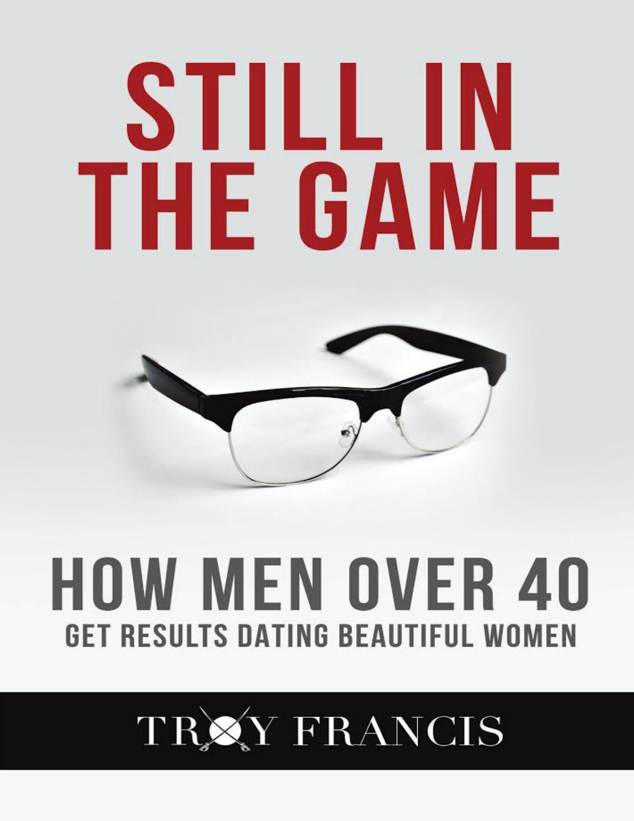 Still In The Game : How Men Over 40 Get Results Dating Beautiful Women by Troy Francis