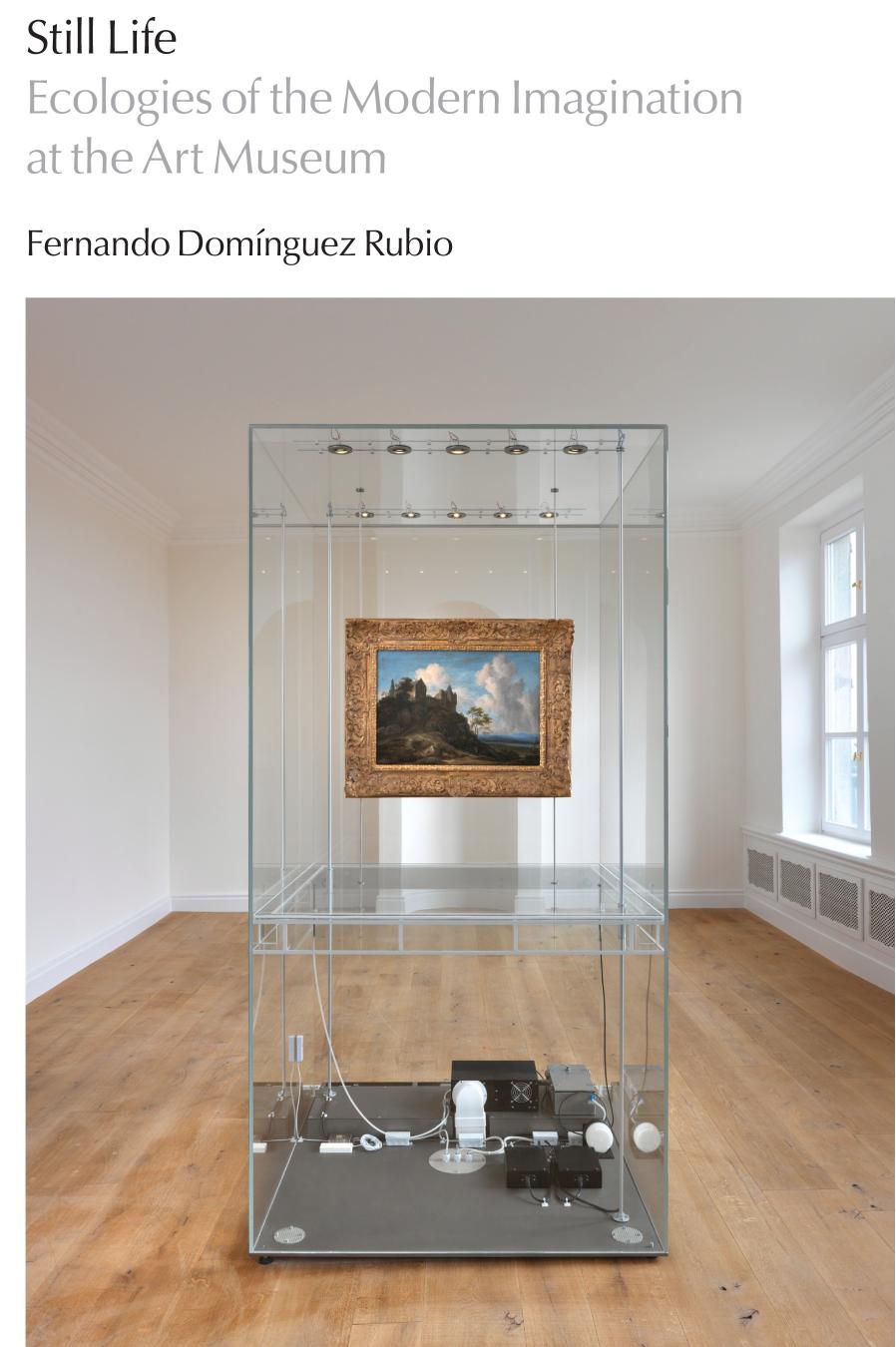 Still Life: Ecologies of the Modern Imagination at the Art Museum by Fernando Dominguez Rubio