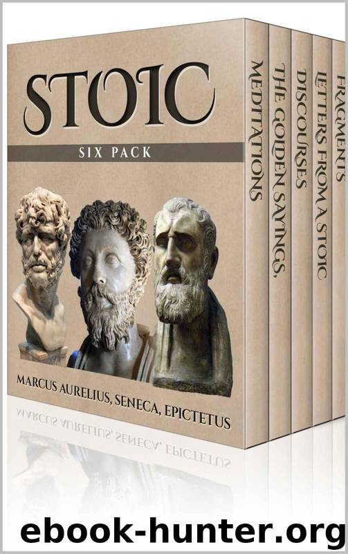 Stoic Six Pack - Meditations of Marcus Aurelius, Golden Sayings, Fragments and Discourses of Epictetus, Letters From A Stoic and The Enchiridion (Illustrated) by Marcus Aurelius & Epictetus & Seneca