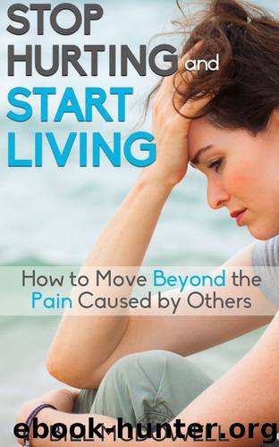 Stop Hurting and Start Living.: How to Move Beyond the Pain Caused by Others. Start the Healing Process and Start Being Happy !