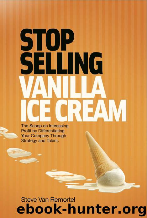 Stop Selling Vanilla Ice Cream: The Scoop on Increasing Profit by Differentiating Your Company Through Strategy and Talent by Steve Van Remortel