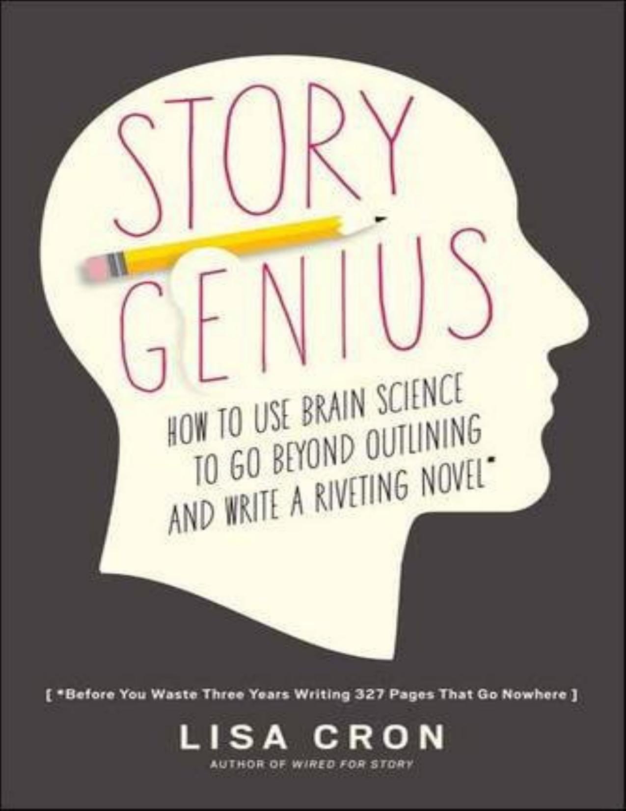 Story Genius: How to Use Brain Science to Go Beyond Outlining and Write a Riveting Novel (Before You Waste Three Years Writing 327 Pages That Go Nowhere) by Lisa Cron