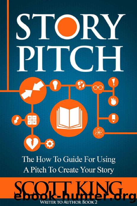 Story Pitch: The How To Guide For Using A Pitch To Create Your Story (Writer to Author Book 2) by Scott King