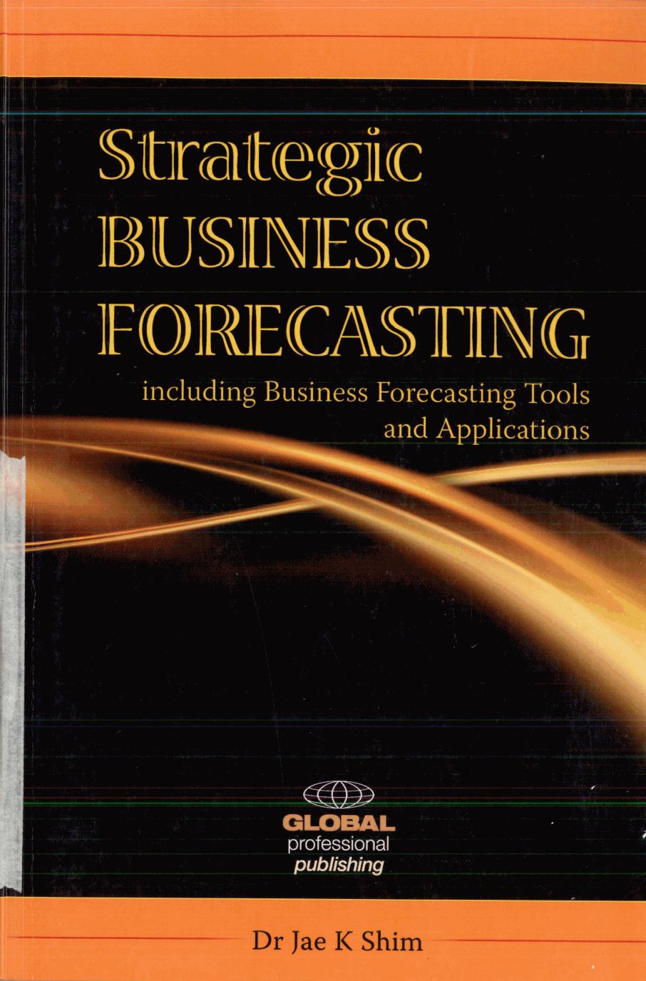 Strategic Business Forecasting: Including Business Forecasting Tools and Applications by Jae K. Shim