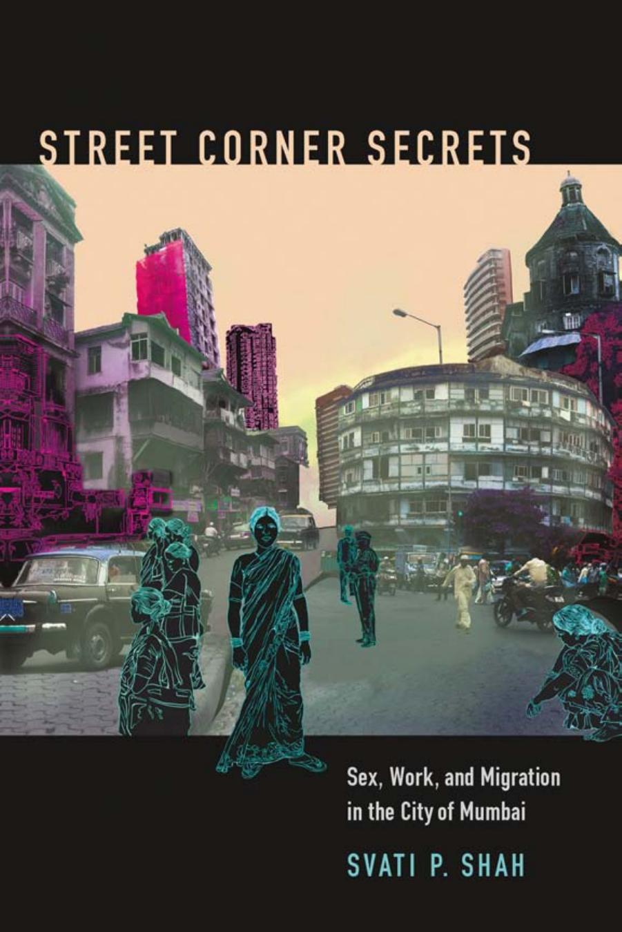 Street Corner Secrets: Sex, Work, and Migration in the City of Mumbai by Svati P. Shah