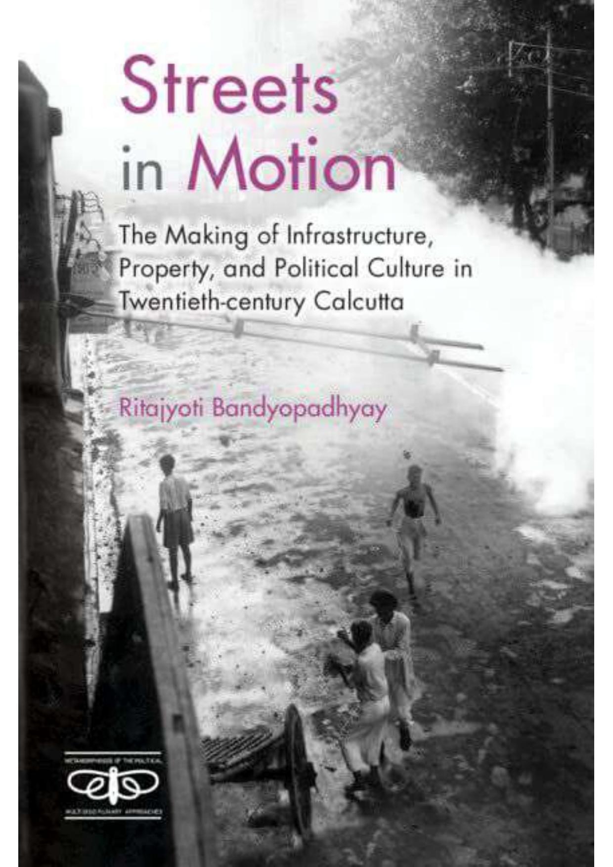 Streets in Motion: The Making of Infrastructure, Property, and Political Culture in Twentieth-century Calcutta by Ritajyoti Bandyopadhyay