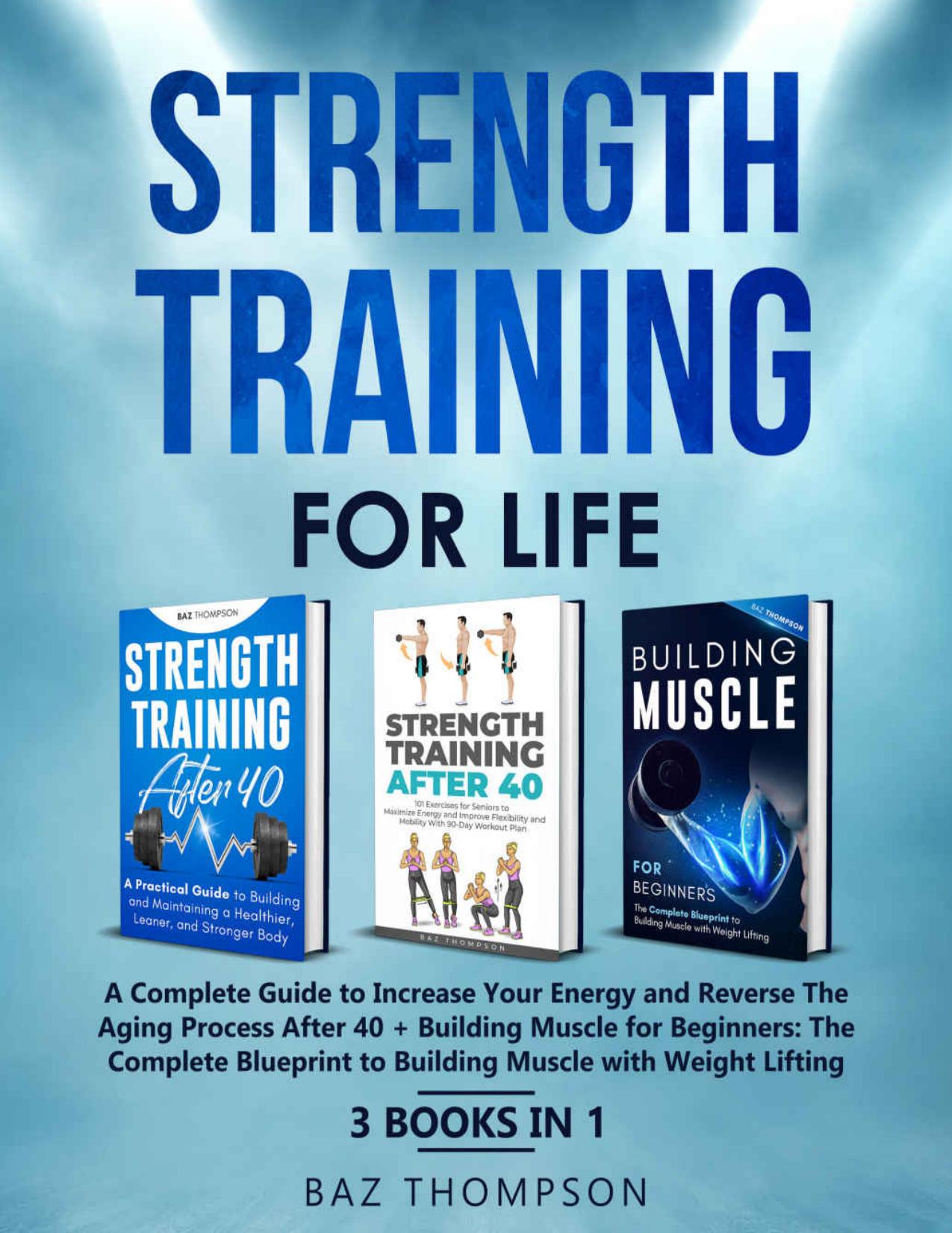 Strength Training For Life: A Complete Guide to Increase Your Energy and Reverse the Aging Process After 40 + Building Muscle for Beginners: 3 Books In 1 by Thompson Baz