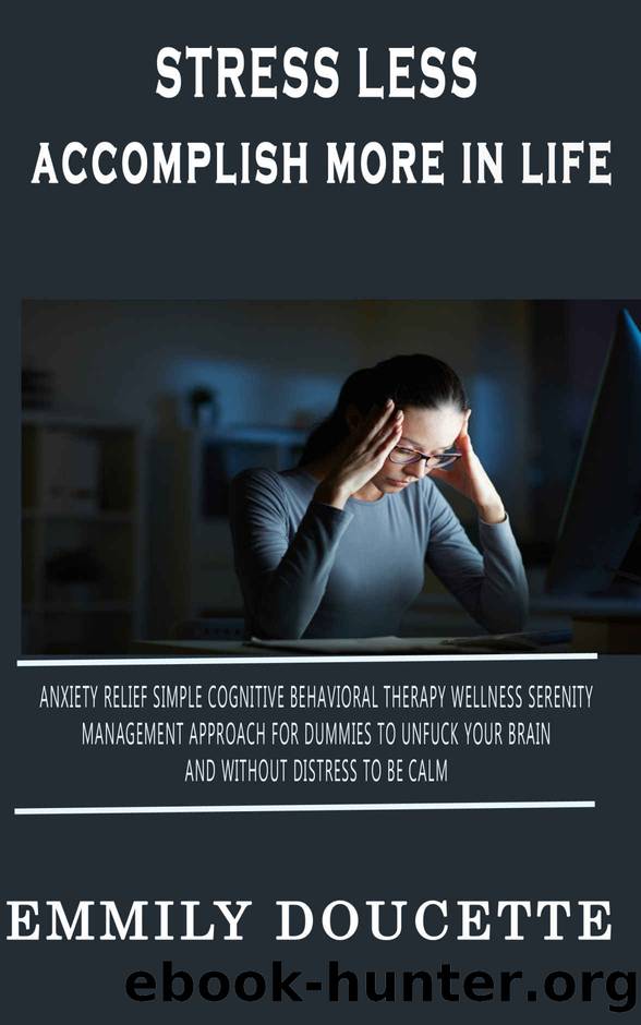 Stress Less Accomplish More In Life: Anxiety Relief Simple Cognitive Behavioral Therapy Wellness Serenity Management Approach for Dummies to Unfuck Your Brain and Without Distress to Be Calm by Emmily Doucette