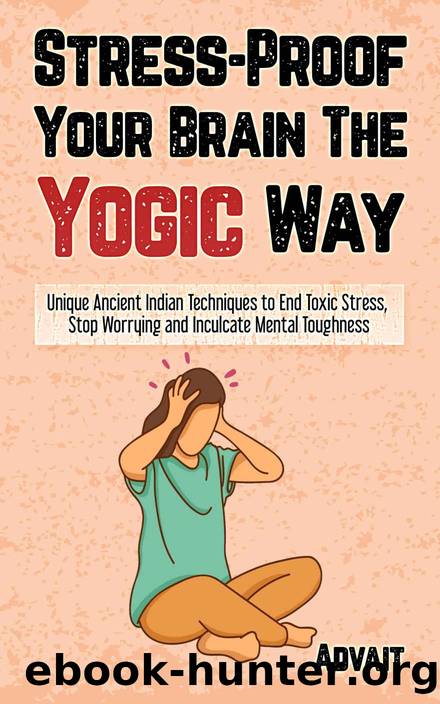 Stress-Proof Your Brain The Yogic Way: Unique Ancient Indian Techniques to End Toxic Stress, Stop Worrying and Inculcate Mental Toughness by Advait