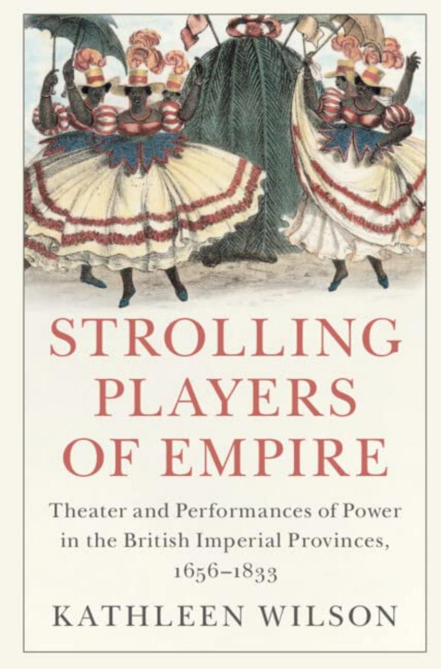 Strolling Players of Empire: Theater and Performances of Power in the British Imperial Provinces, 1656â1833 by Kathleen Wilson
