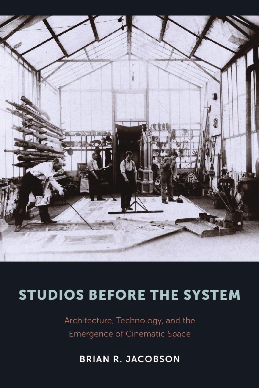 Studios Before the System: Architecture, Technology, and the Emergence of Cinematic Space by Brian Jacobson