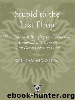 Stupid to the Last Drop: How Alberta Is Bringing Environmental Armageddon to Canada (And Doesn't Seem to Care) by William Marsden