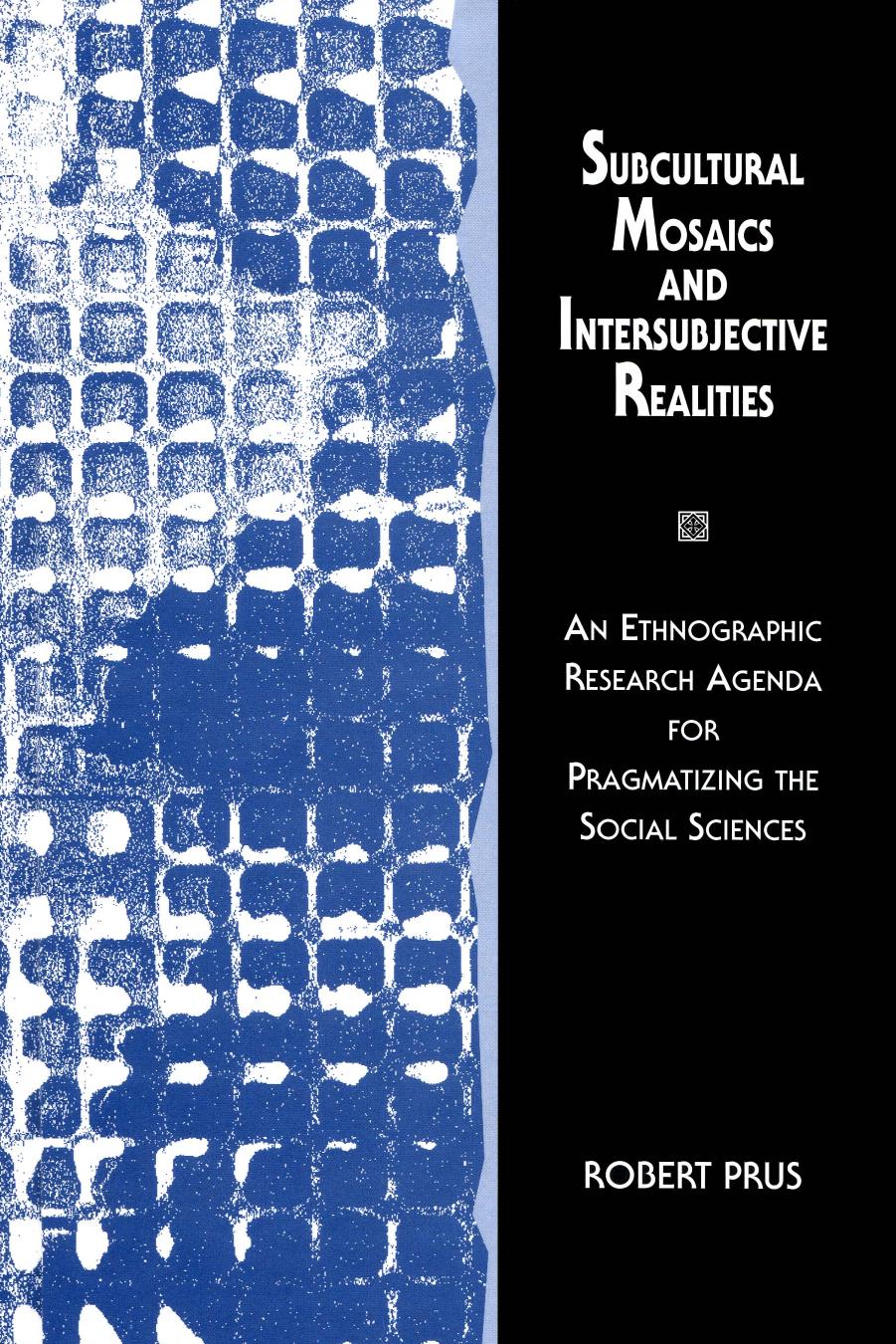 Subcultural Mosaics and Intersubjective Realities: An Ethnographic Research Agenda for Pragmatizing the Social Sciences by Robert Prus